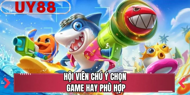 Hội viên chú ý chọn game hay phù hợp 